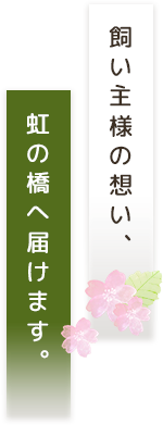 飼い主様の想い、虹の橋へ届けます。